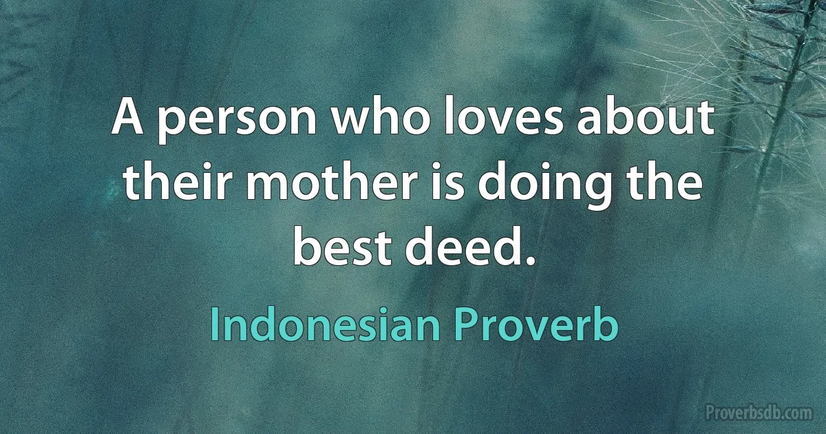 A person who loves about their mother is doing the best deed. (Indonesian Proverb)