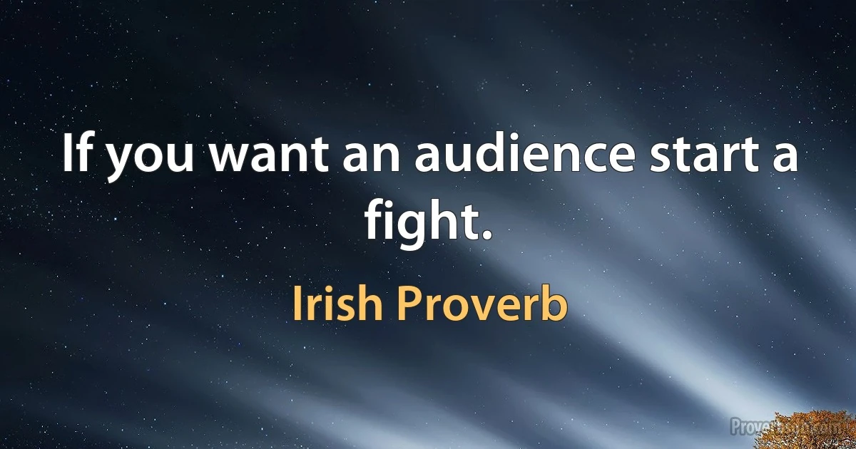 If you want an audience start a fight. (Irish Proverb)