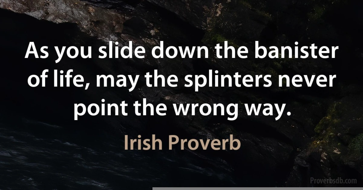 As you slide down the banister of life, may the splinters never point the wrong way. (Irish Proverb)