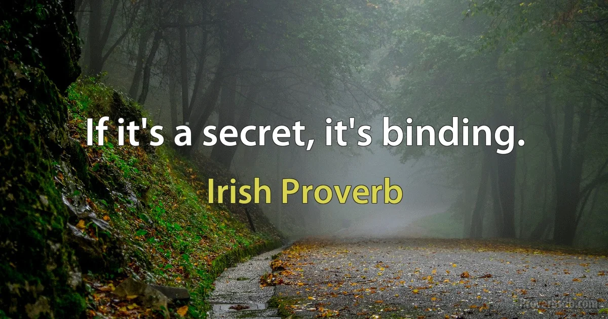 If it's a secret, it's binding. (Irish Proverb)