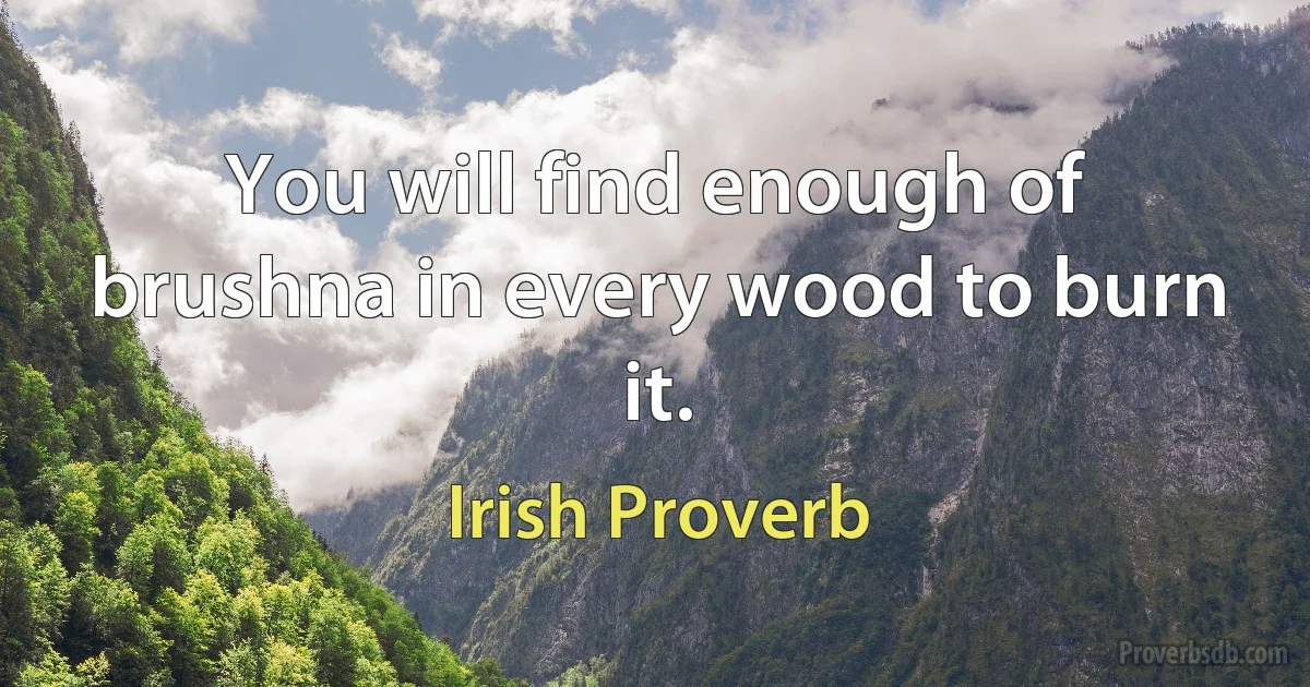 You will find enough of brushna in every wood to burn it. (Irish Proverb)