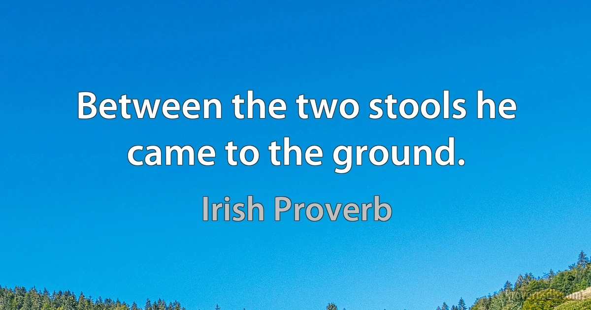 Between the two stools he came to the ground. (Irish Proverb)