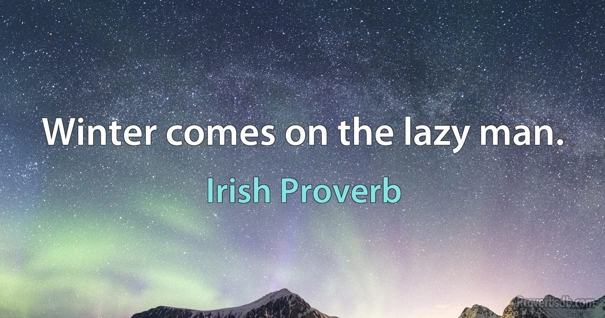 Winter comes on the lazy man. (Irish Proverb)