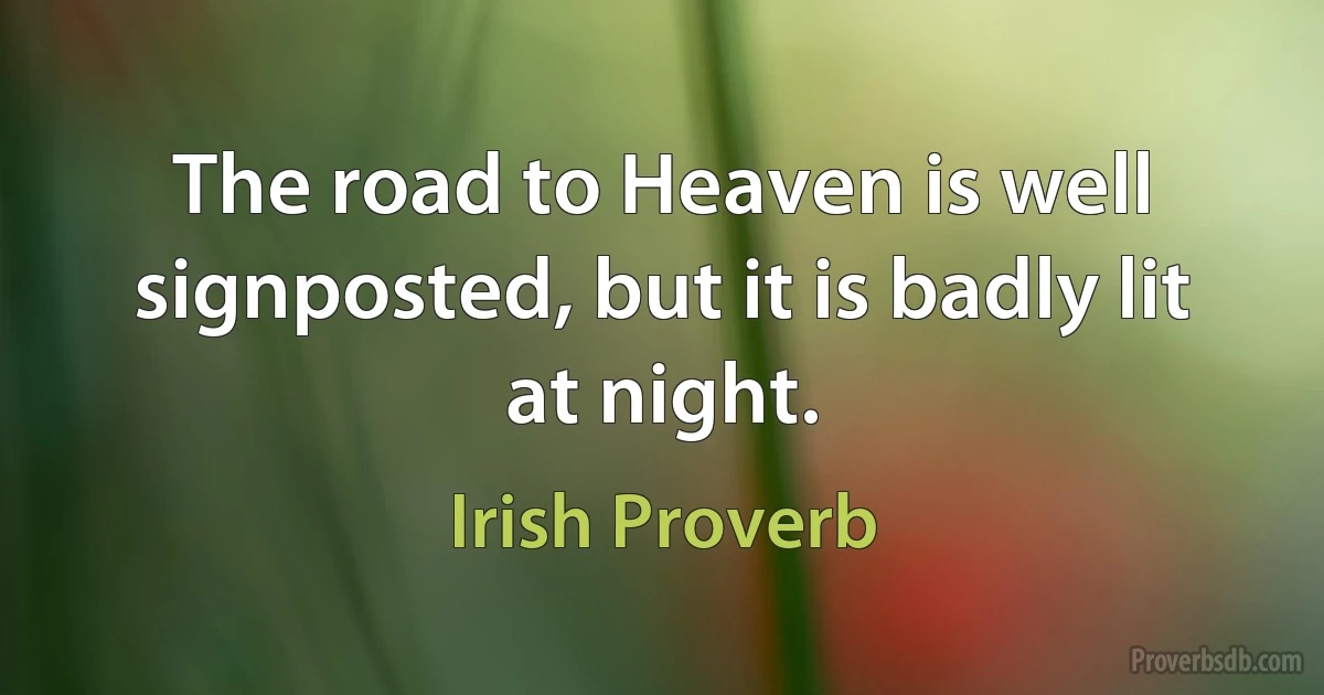 The road to Heaven is well signposted, but it is badly lit at night. (Irish Proverb)