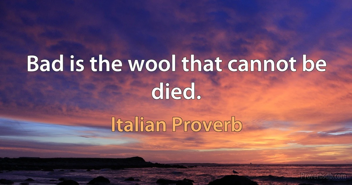 Bad is the wool that cannot be died. (Italian Proverb)