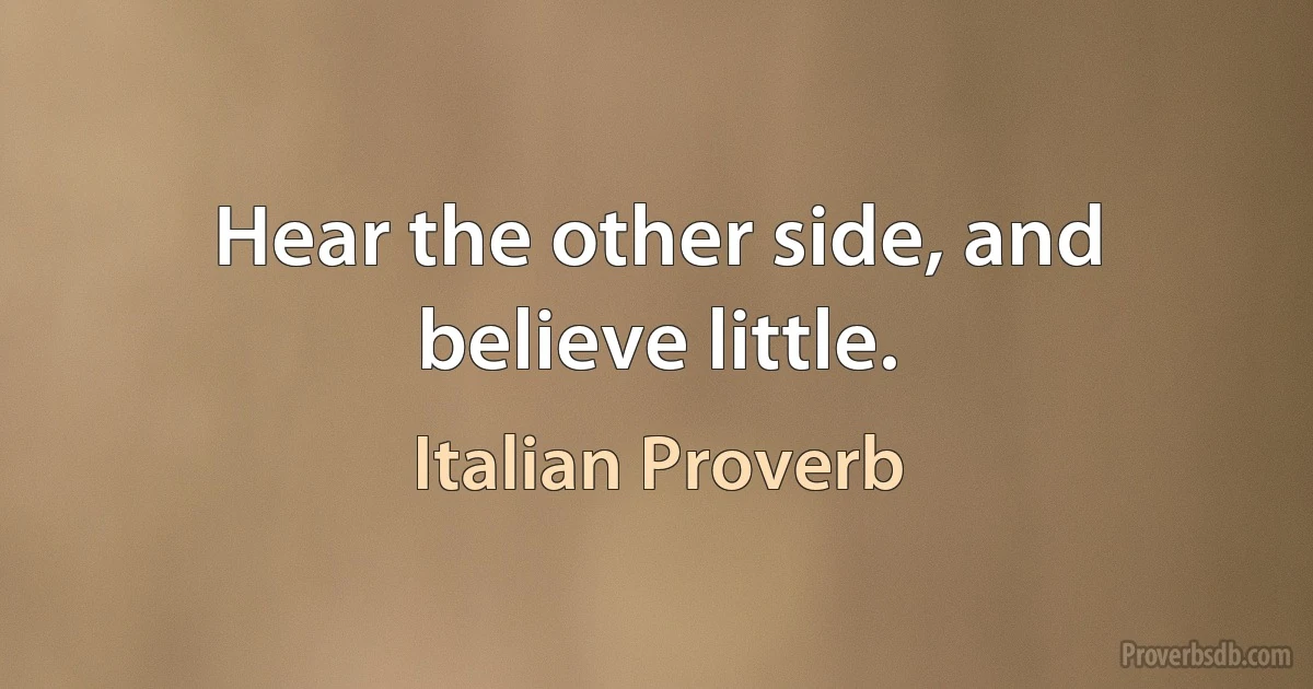 Hear the other side, and believe little. (Italian Proverb)