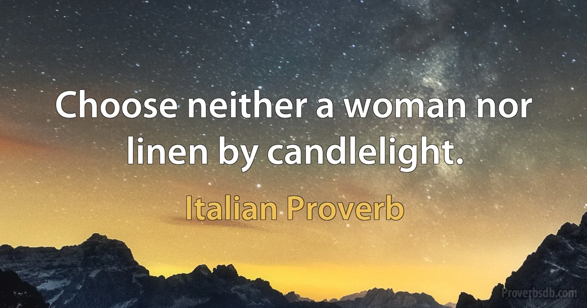 Choose neither a woman nor linen by candlelight. (Italian Proverb)