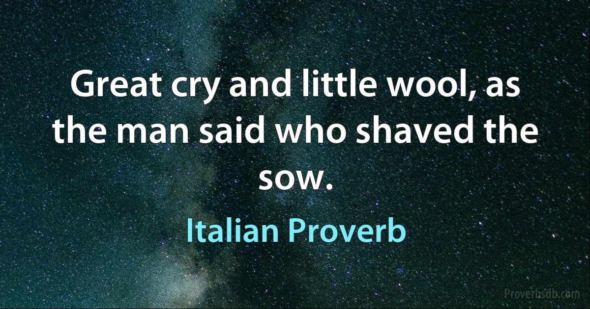 Great cry and little wool, as the man said who shaved the sow. (Italian Proverb)