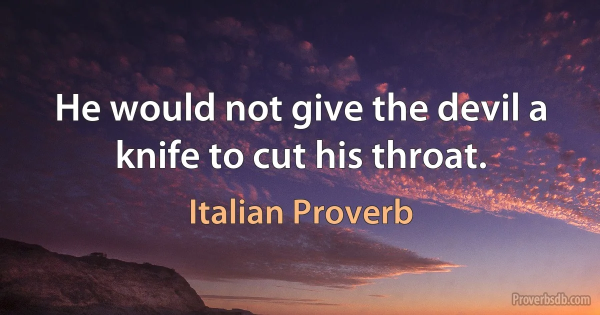 He would not give the devil a knife to cut his throat. (Italian Proverb)