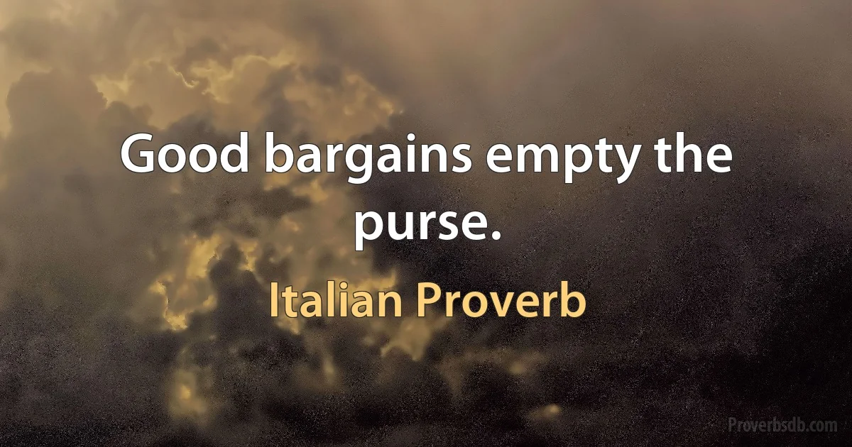 Good bargains empty the purse. (Italian Proverb)