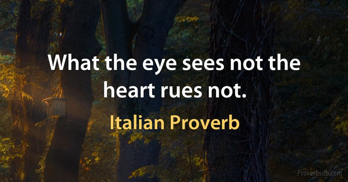 What the eye sees not the heart rues not. (Italian Proverb)