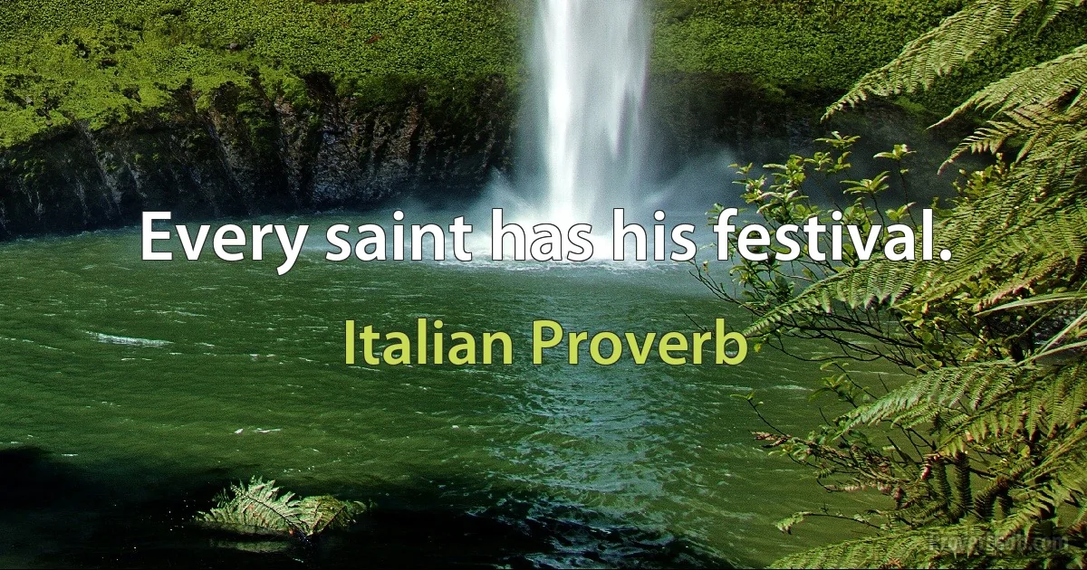 Every saint has his festival. (Italian Proverb)