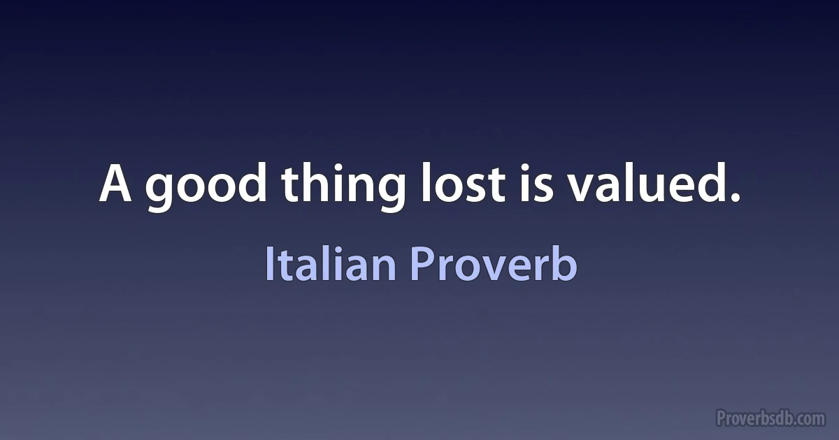 A good thing lost is valued. (Italian Proverb)