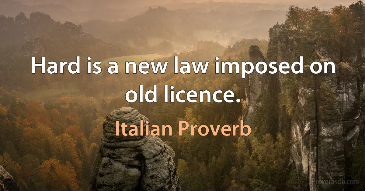 Hard is a new law imposed on old licence. (Italian Proverb)