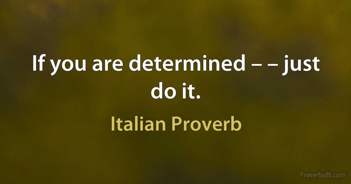 If you are determined – – just do it. (Italian Proverb)