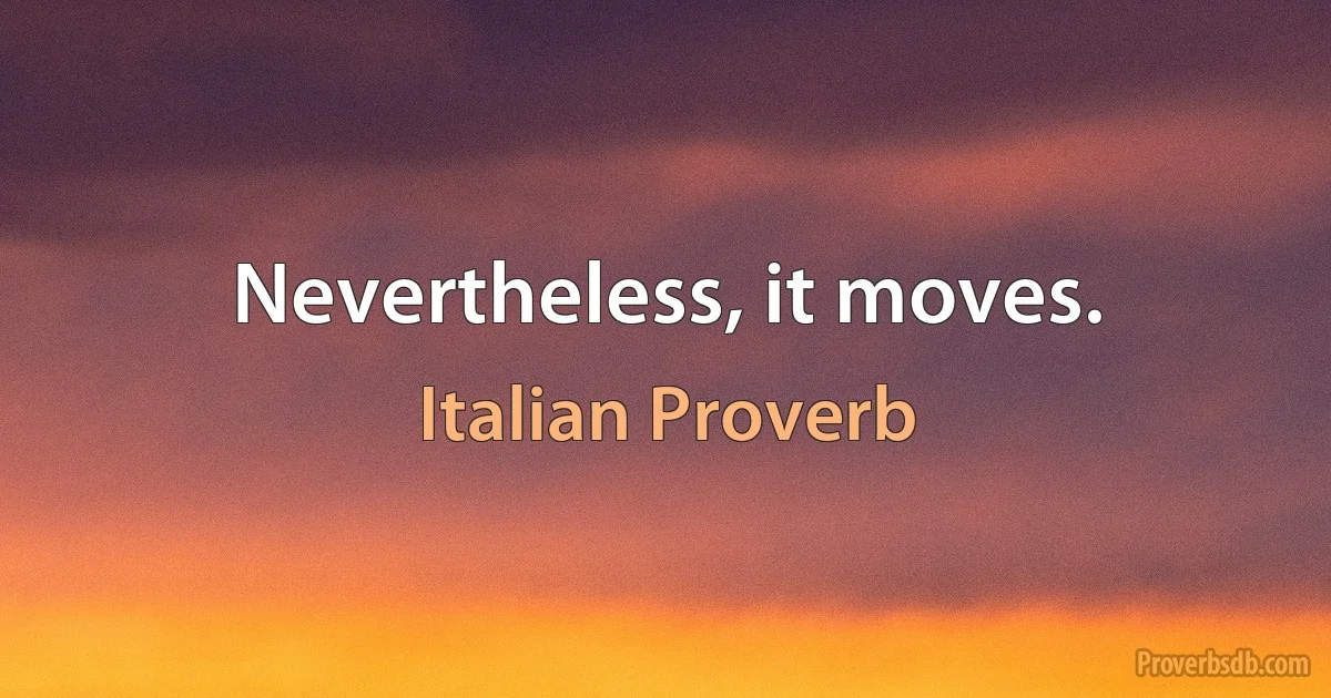 Nevertheless, it moves. (Italian Proverb)