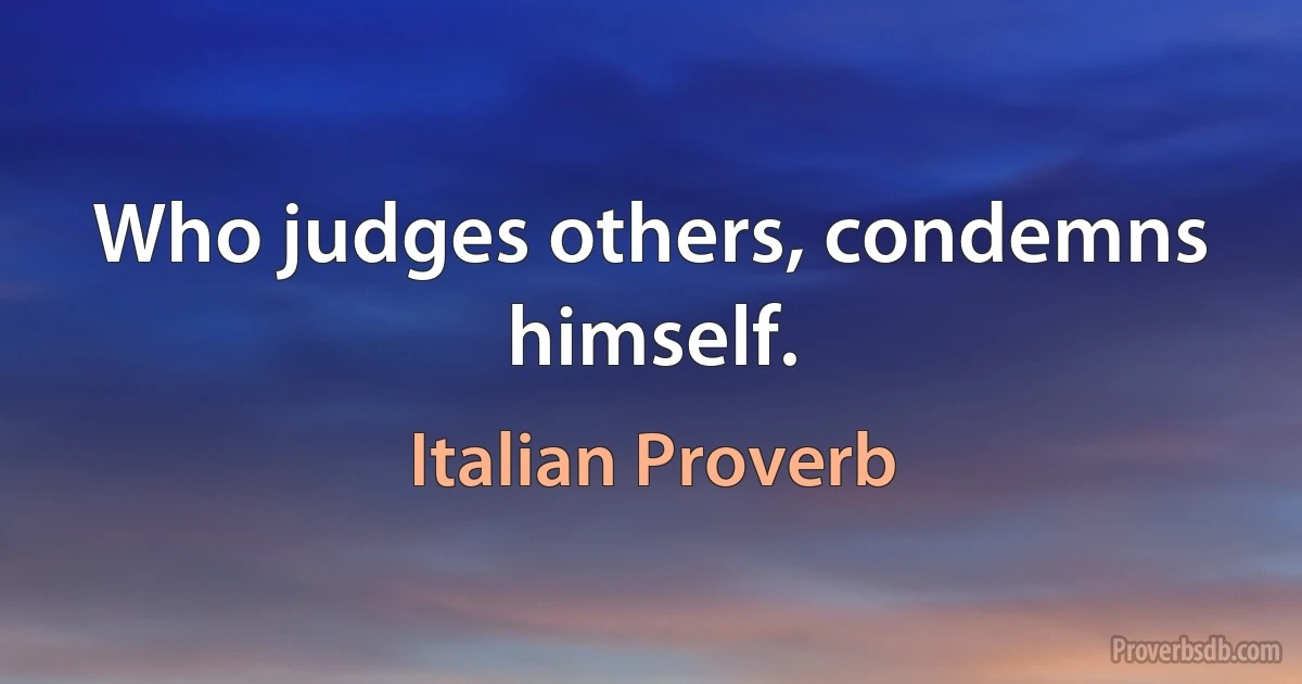 Who judges others, condemns himself. (Italian Proverb)