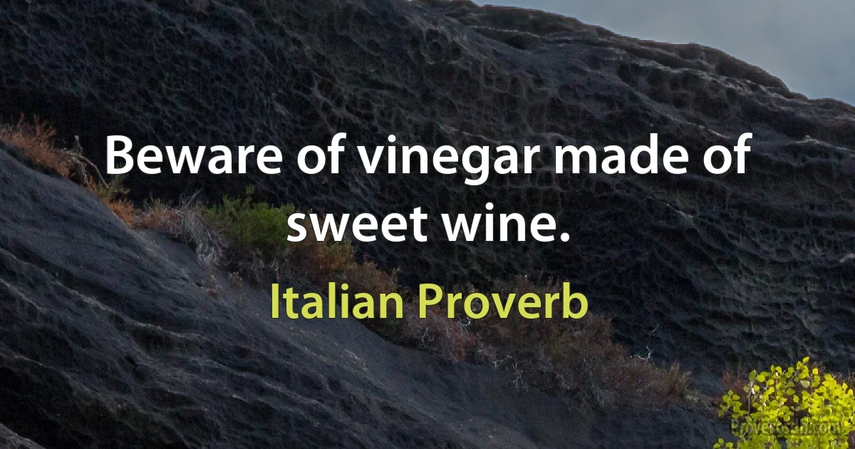 Beware of vinegar made of sweet wine. (Italian Proverb)