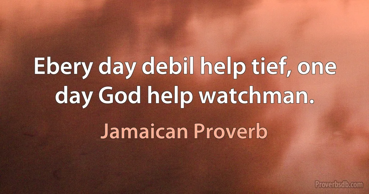 Ebery day debil help tief, one day God help watchman. (Jamaican Proverb)