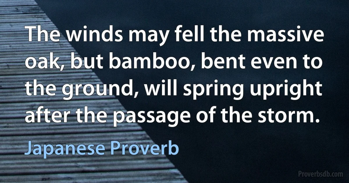 The winds may fell the massive oak, but bamboo, bent even to the ground, will spring upright after the passage of the storm. (Japanese Proverb)