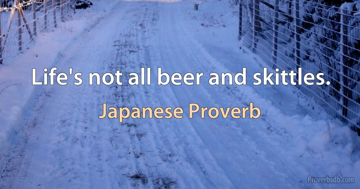 Life's not all beer and skittles. (Japanese Proverb)