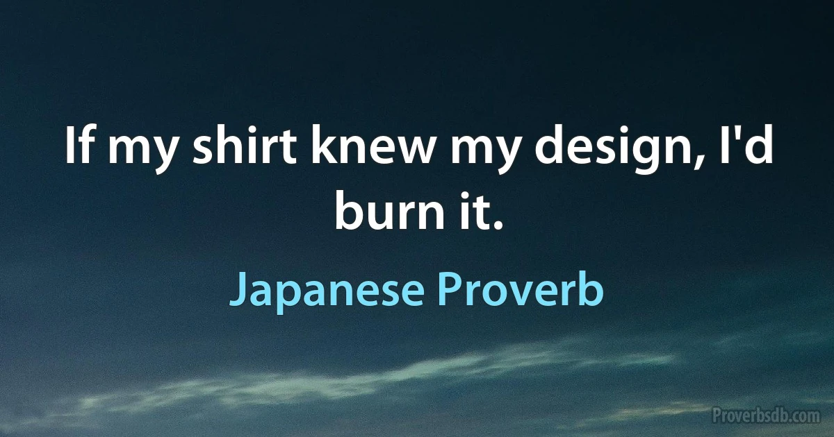 If my shirt knew my design, I'd burn it. (Japanese Proverb)