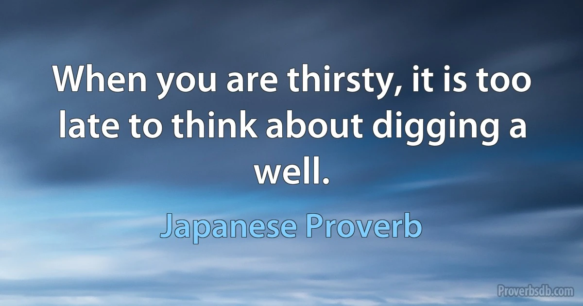 When you are thirsty, it is too late to think about digging a well. (Japanese Proverb)