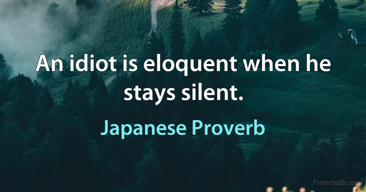 An idiot is eloquent when he stays silent. (Japanese Proverb)