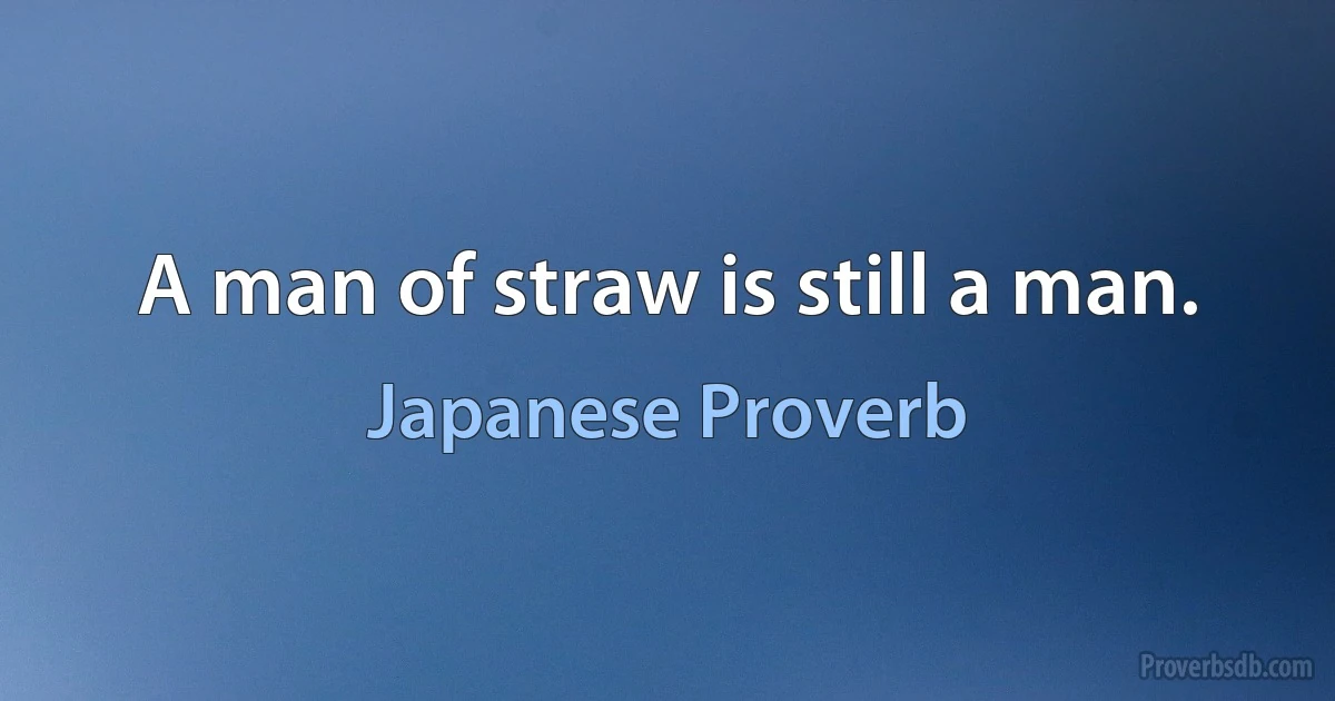 A man of straw is still a man. (Japanese Proverb)