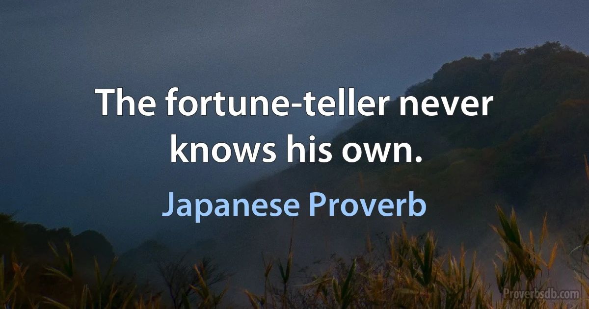 The fortune-teller never knows his own. (Japanese Proverb)