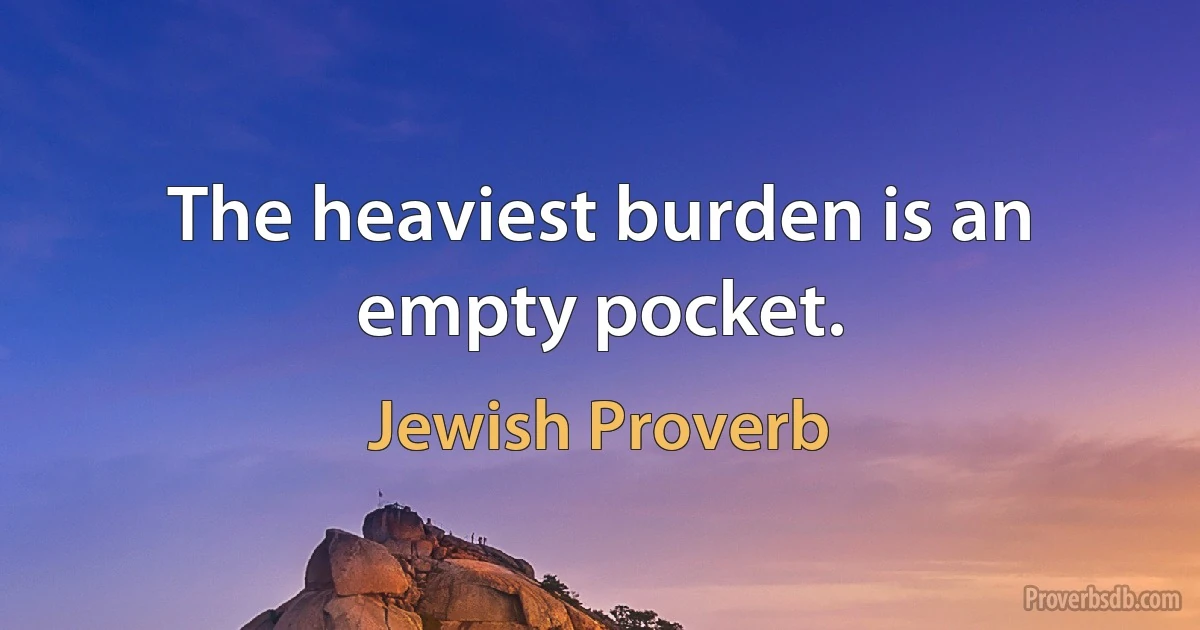 The heaviest burden is an empty pocket. (Jewish Proverb)