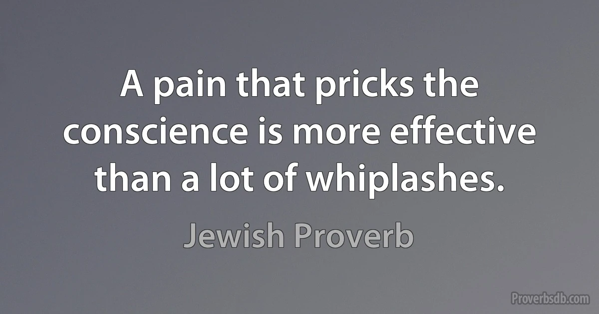 A pain that pricks the conscience is more effective than a lot of whiplashes. (Jewish Proverb)