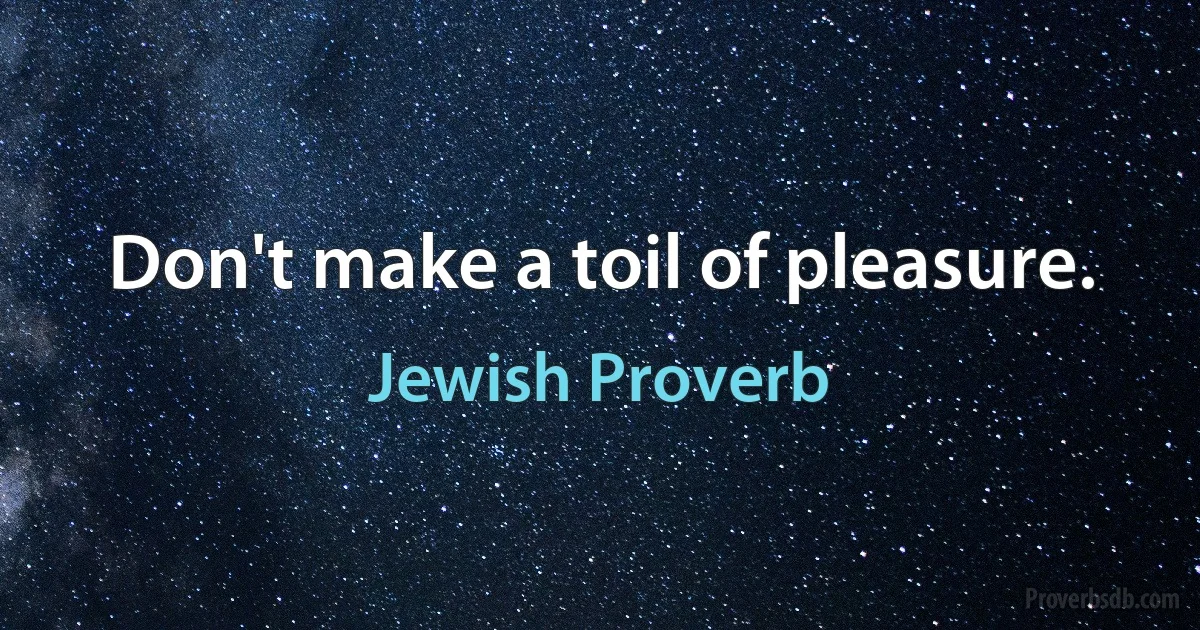 Don't make a toil of pleasure. (Jewish Proverb)