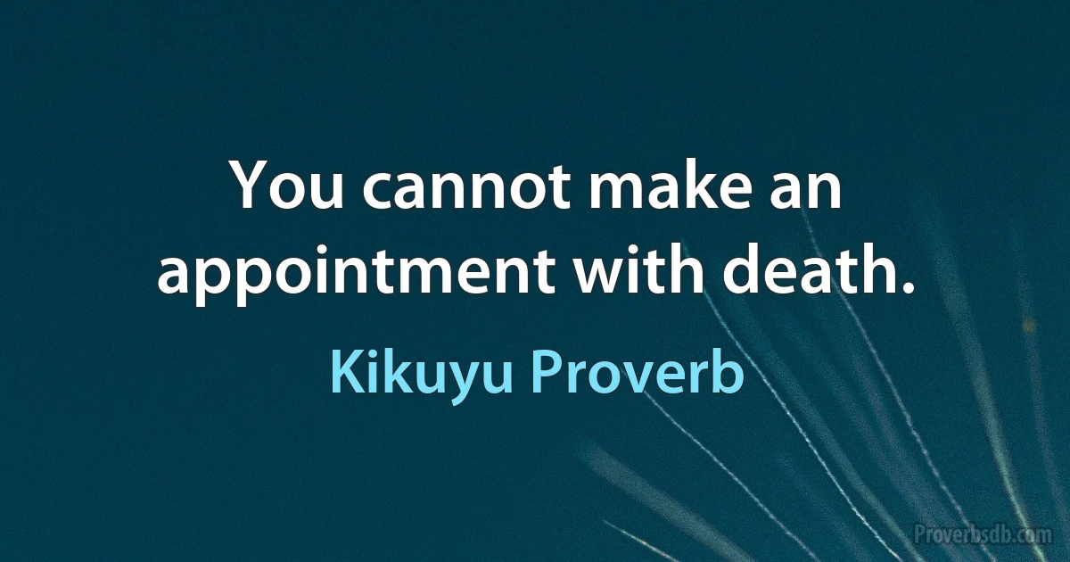 You cannot make an appointment with death. (Kikuyu Proverb)