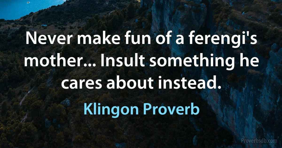 Never make fun of a ferengi's mother... Insult something he cares about instead. (Klingon Proverb)