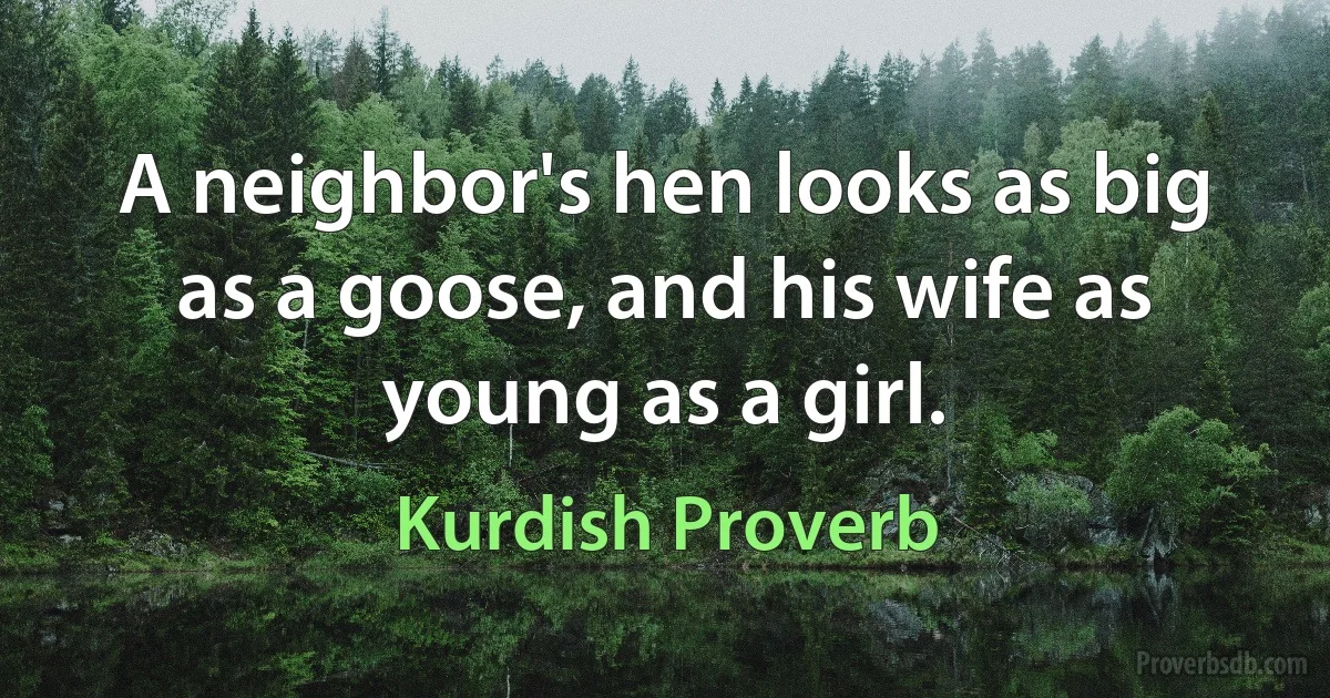 A neighbor's hen looks as big as a goose, and his wife as young as a girl. (Kurdish Proverb)