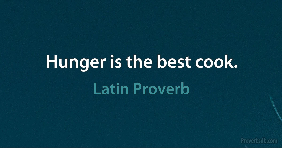 Hunger is the best cook. (Latin Proverb)