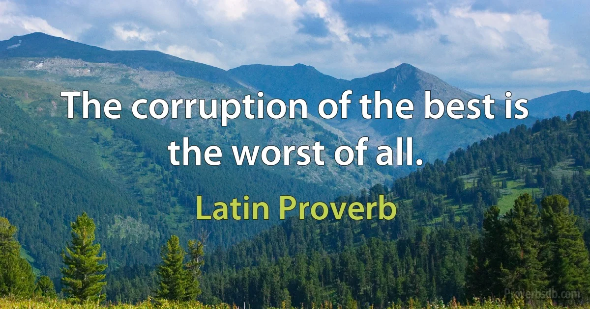 The corruption of the best is the worst of all. (Latin Proverb)