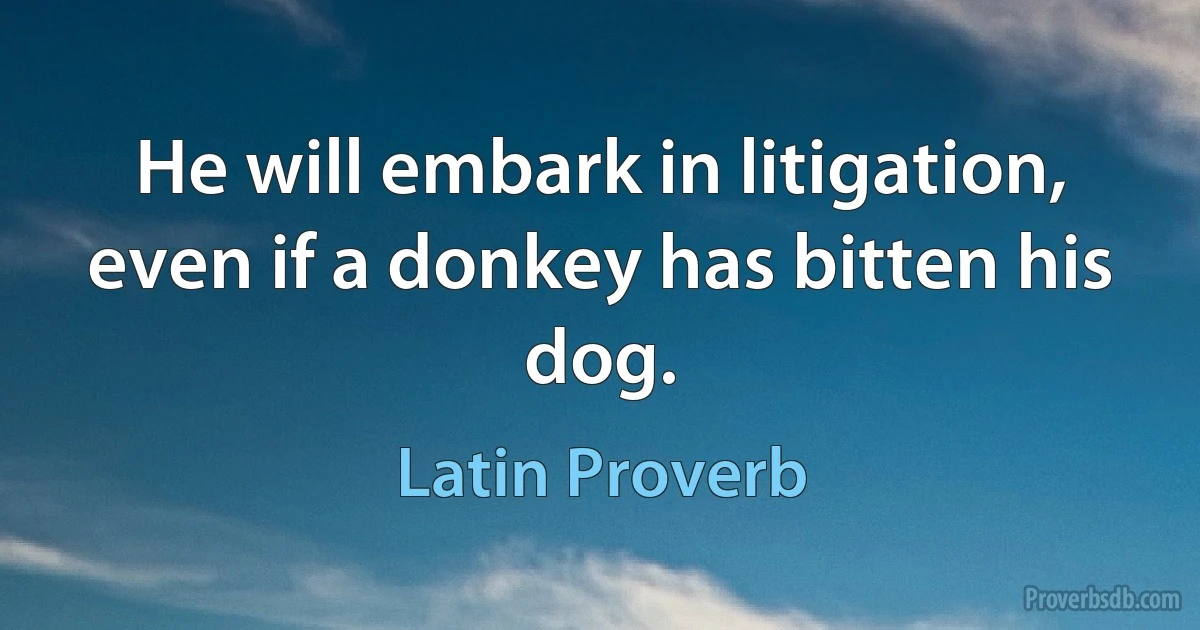 He will embark in litigation, even if a donkey has bitten his dog. (Latin Proverb)