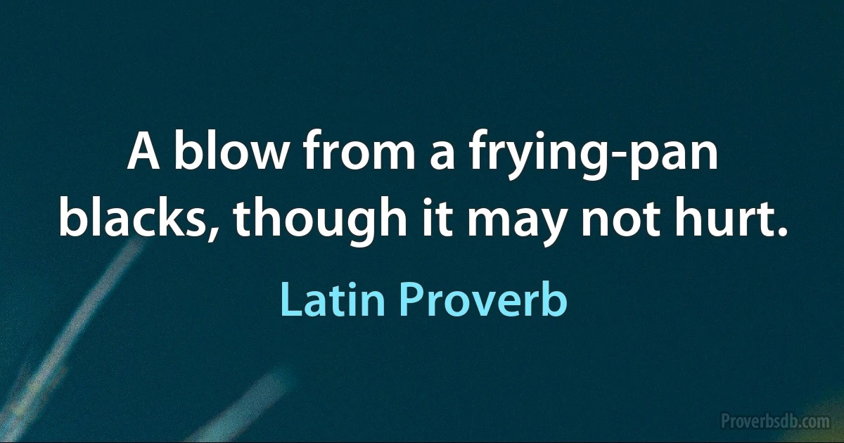 A blow from a frying-pan blacks, though it may not hurt. (Latin Proverb)