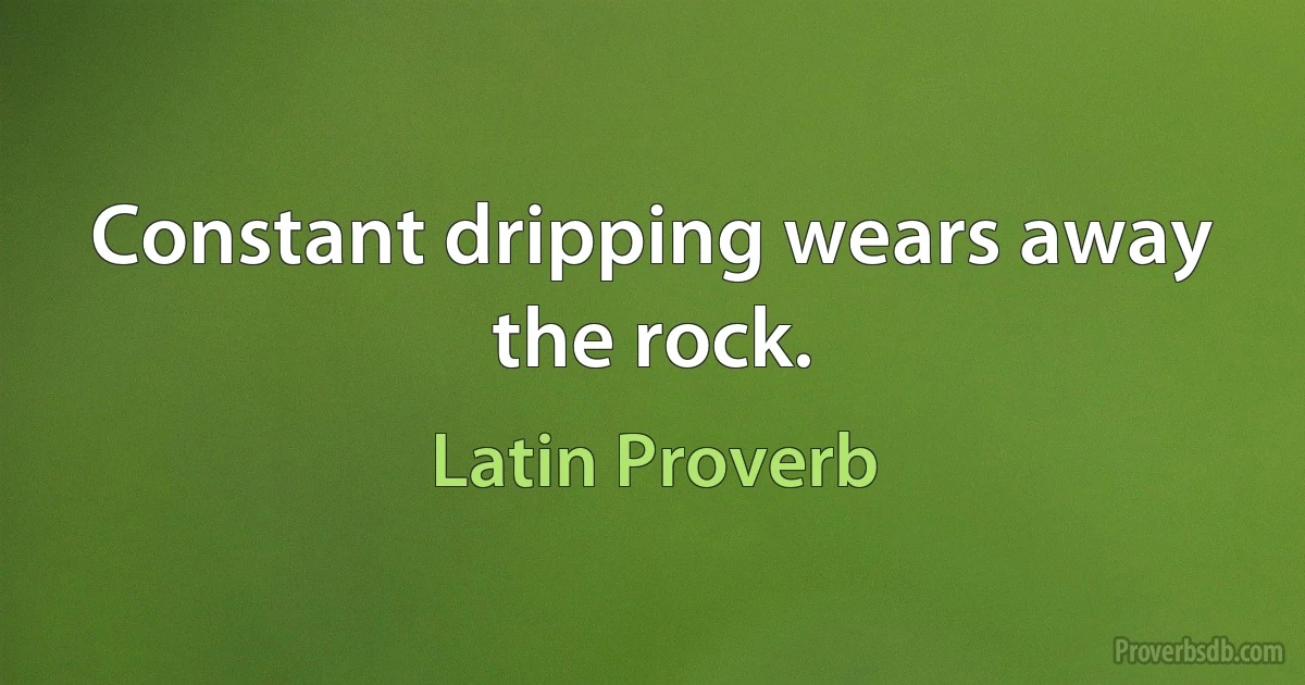 Constant dripping wears away the rock. (Latin Proverb)