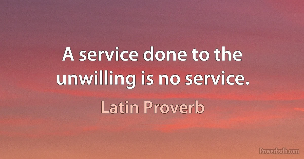 A service done to the unwilling is no service. (Latin Proverb)