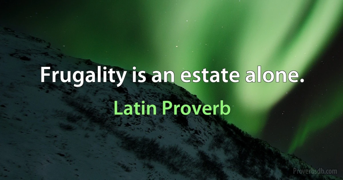 Frugality is an estate alone. (Latin Proverb)