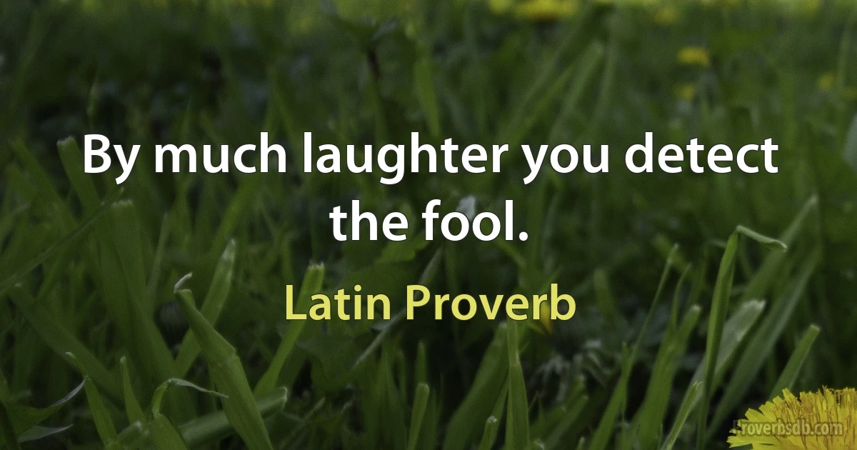 By much laughter you detect the fool. (Latin Proverb)