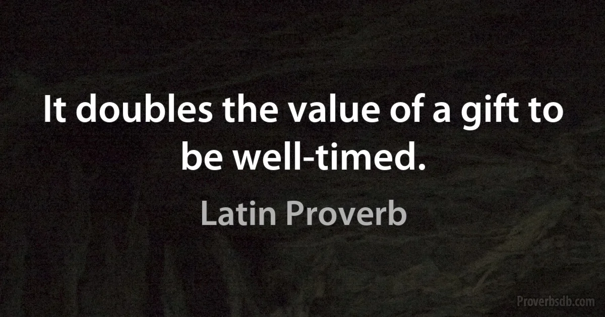 It doubles the value of a gift to be well-timed. (Latin Proverb)