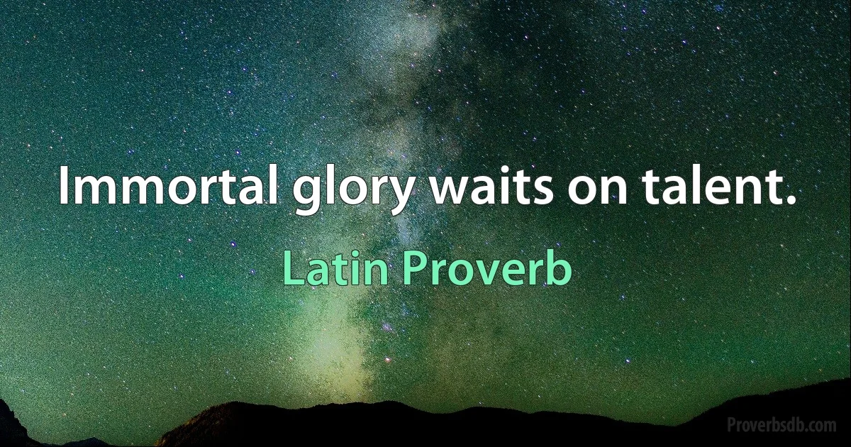 Immortal glory waits on talent. (Latin Proverb)