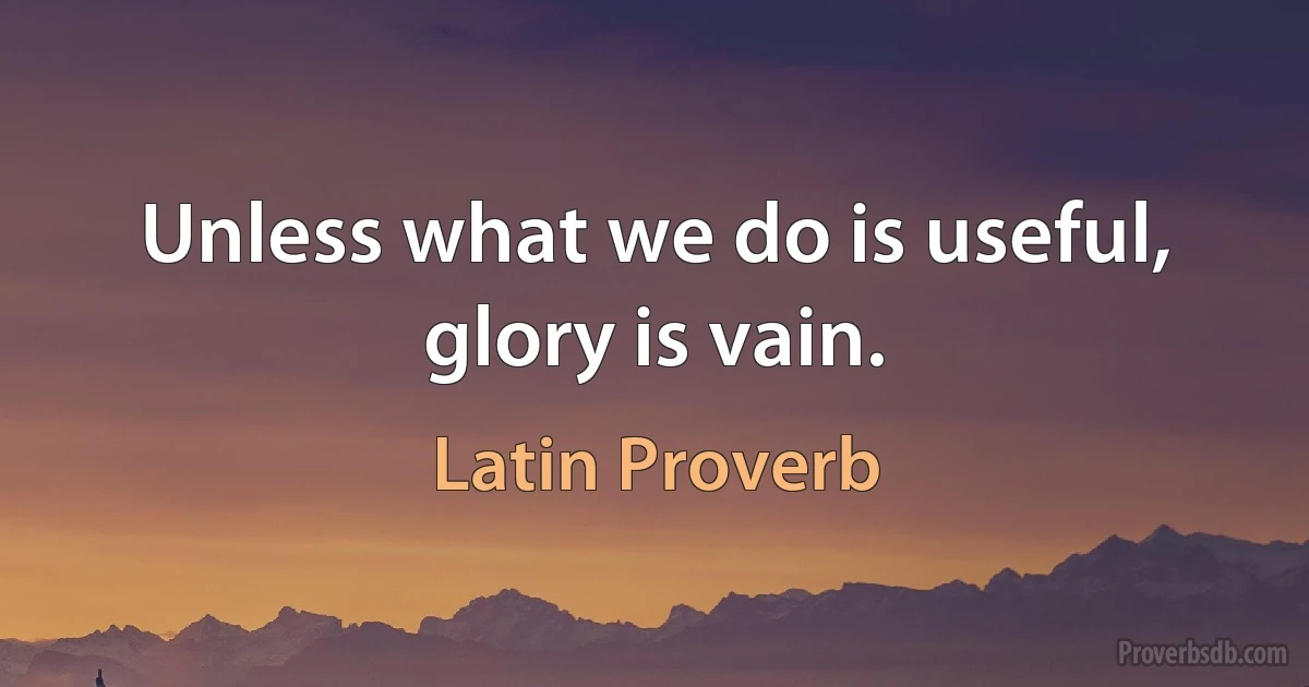 Unless what we do is useful, glory is vain. (Latin Proverb)