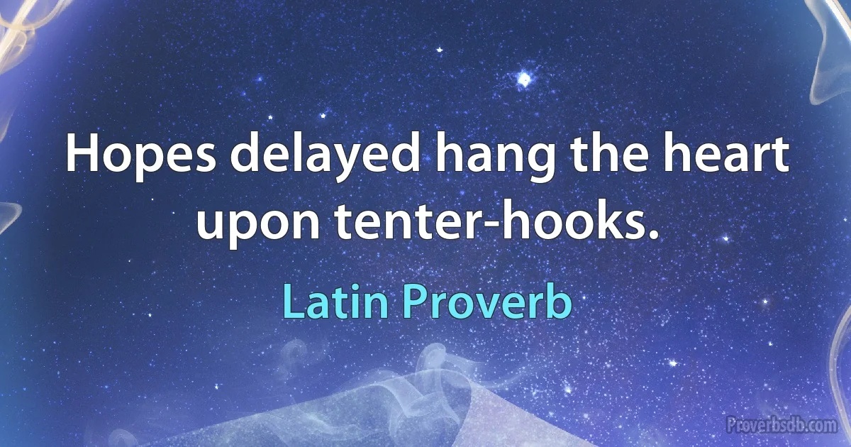 Hopes delayed hang the heart upon tenter-hooks. (Latin Proverb)