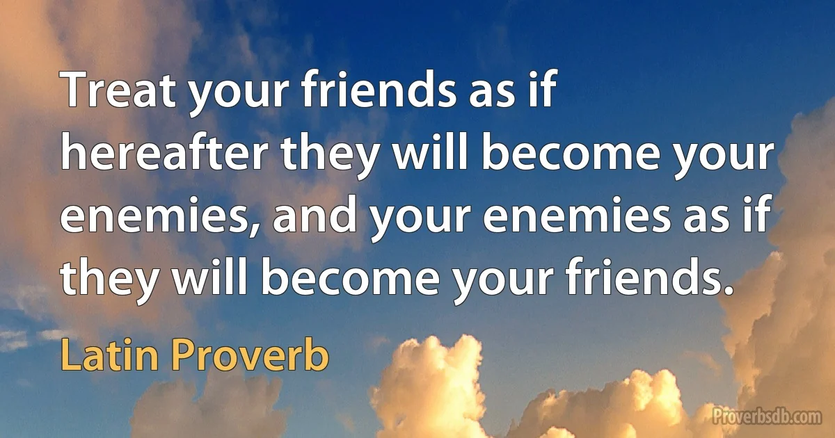 Treat your friends as if hereafter they will become your enemies, and your enemies as if they will become your friends. (Latin Proverb)