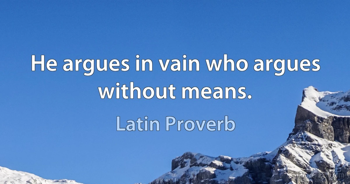 He argues in vain who argues without means. (Latin Proverb)